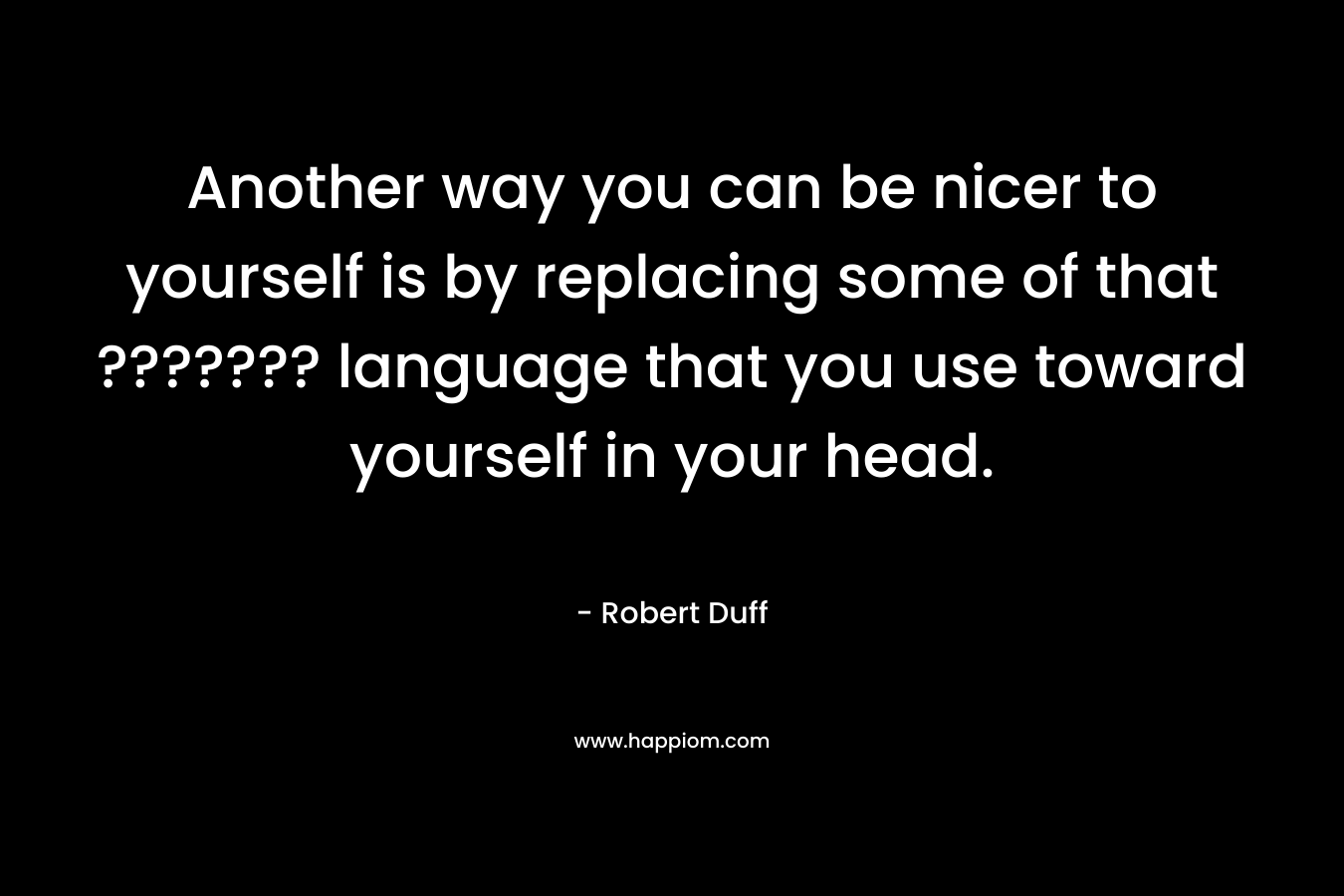 Another way you can be nicer to yourself is by replacing some of that ??????? language that you use toward yourself in your head. – Robert Duff