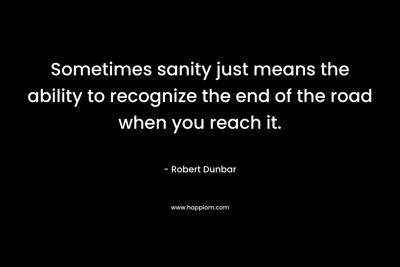 Sometimes sanity just means the ability to recognize the end of the road when you reach it. – Robert Dunbar