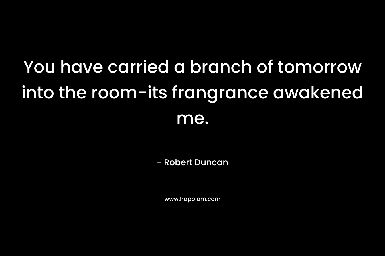 You have carried a branch of tomorrow into the room-its frangrance awakened me. – Robert Duncan
