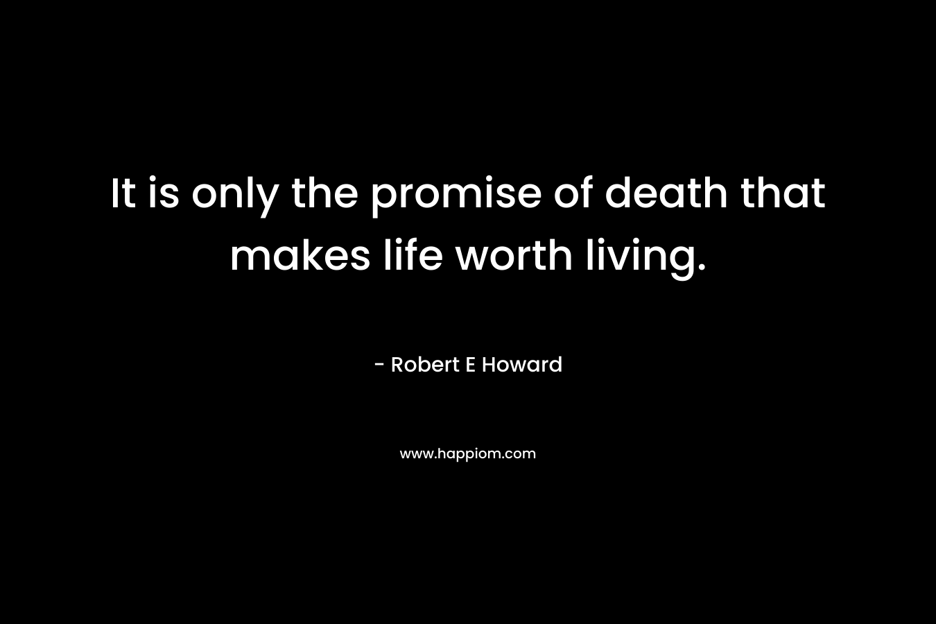 It is only the promise of death that makes life worth living.