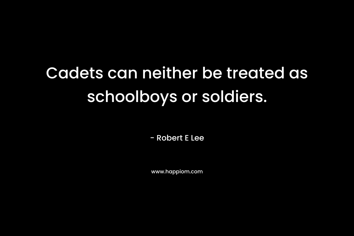 Cadets can neither be treated as schoolboys or soldiers. – Robert E Lee