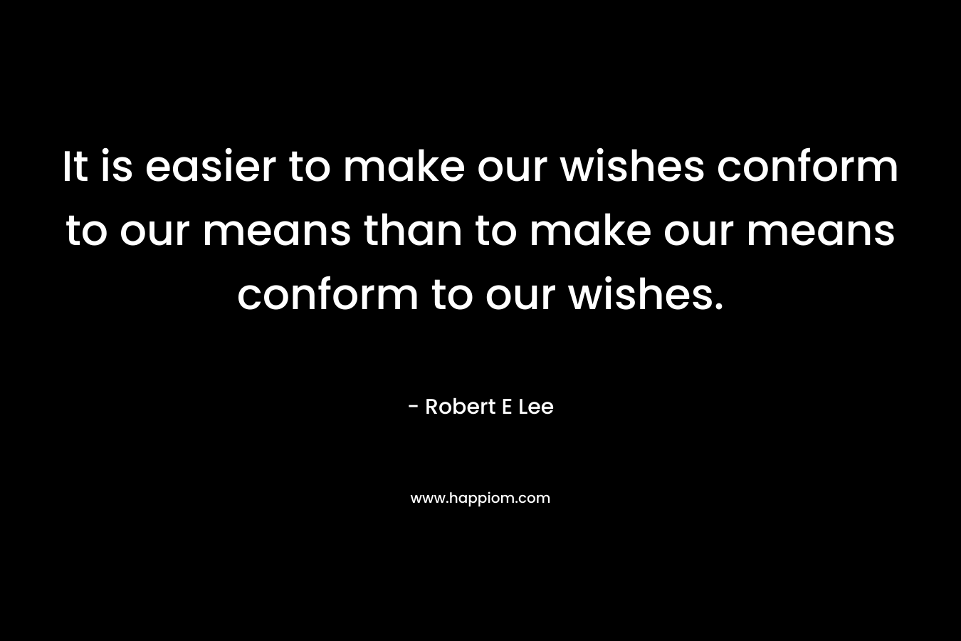 It is easier to make our wishes conform to our means than to make our means conform to our wishes.