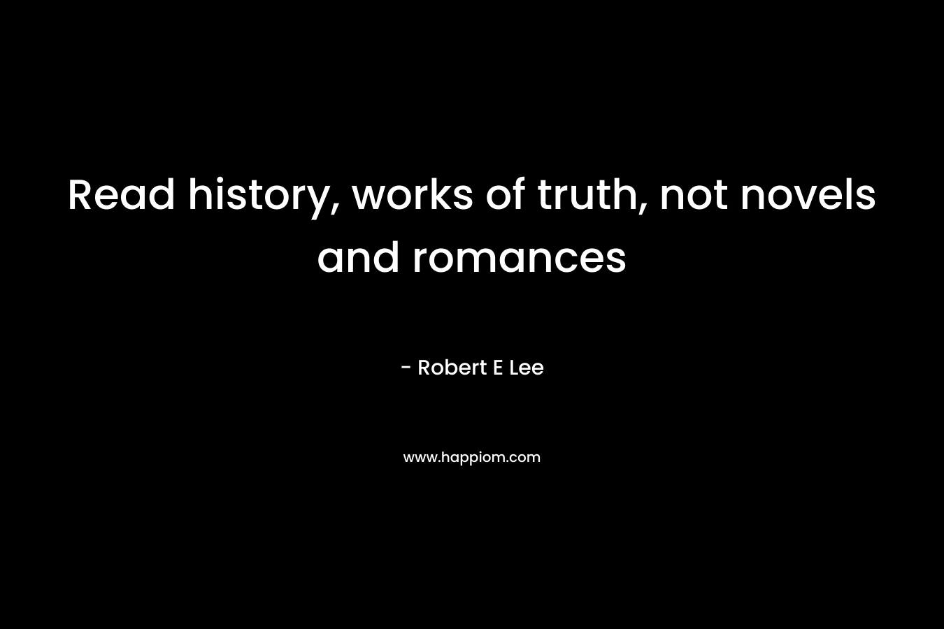 Read history, works of truth, not novels and romances – Robert E Lee
