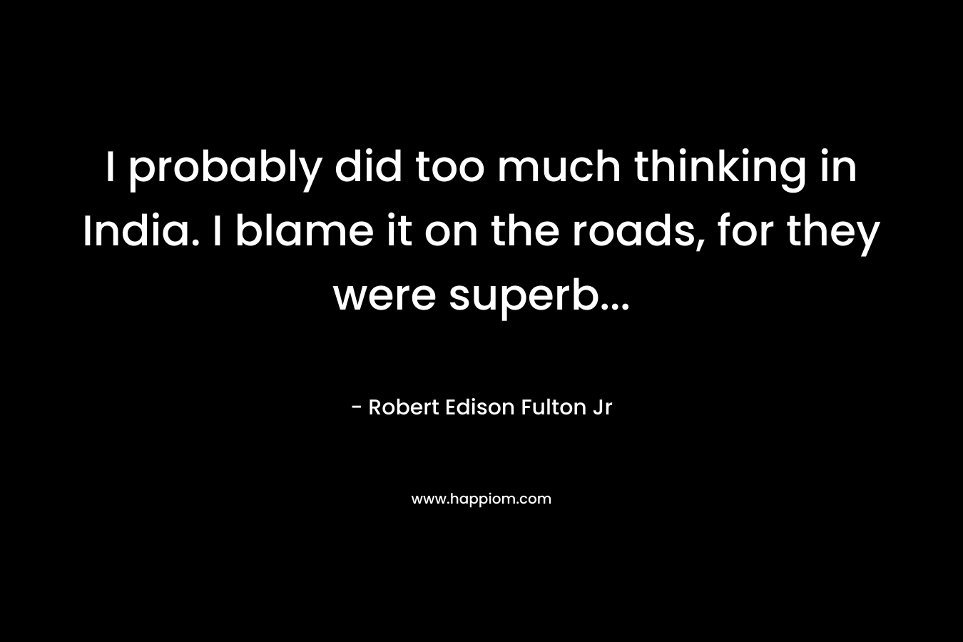I probably did too much thinking in India. I blame it on the roads, for they were superb… – Robert Edison Fulton Jr