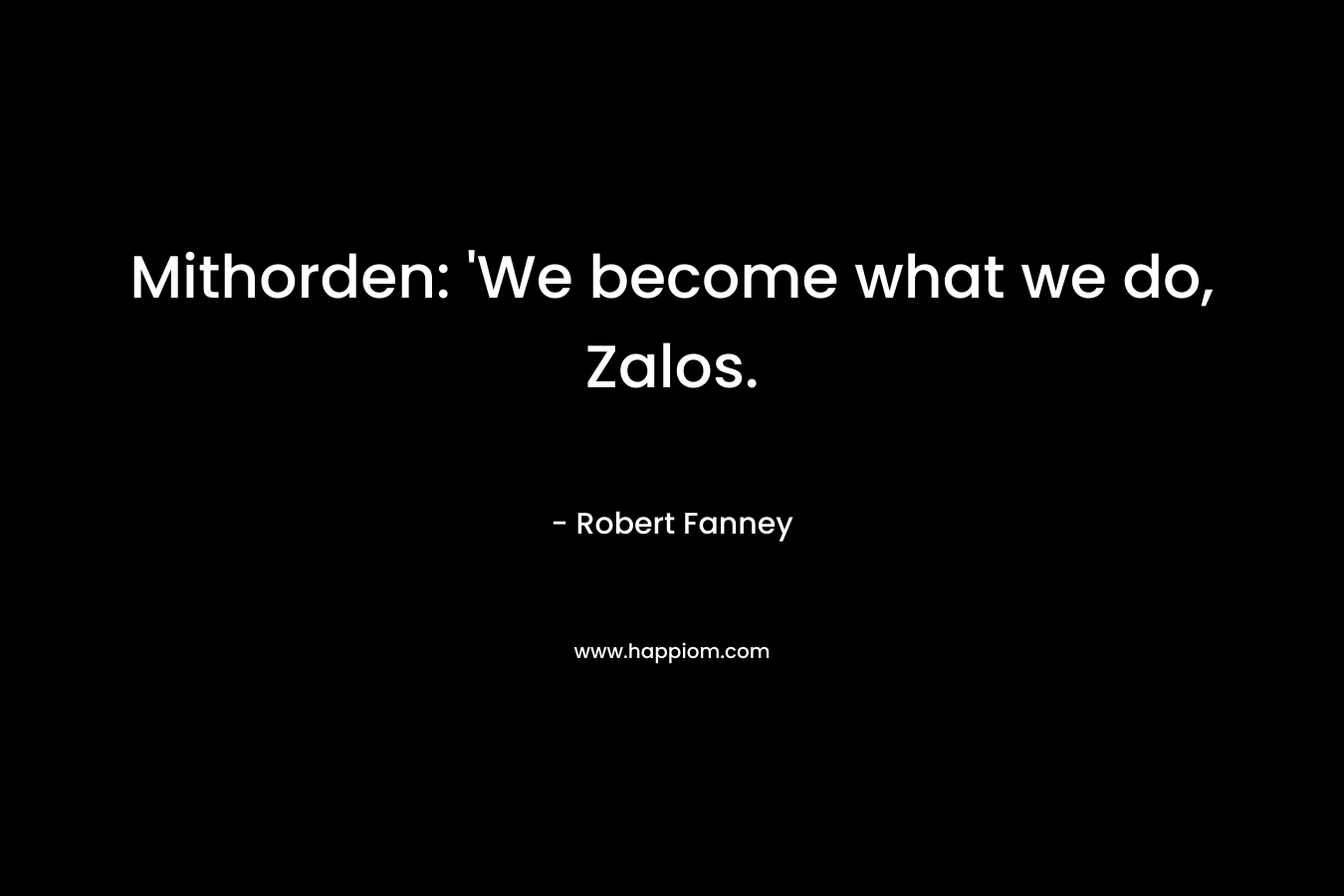 Mithorden: ‘We become what we do, Zalos. – Robert Fanney