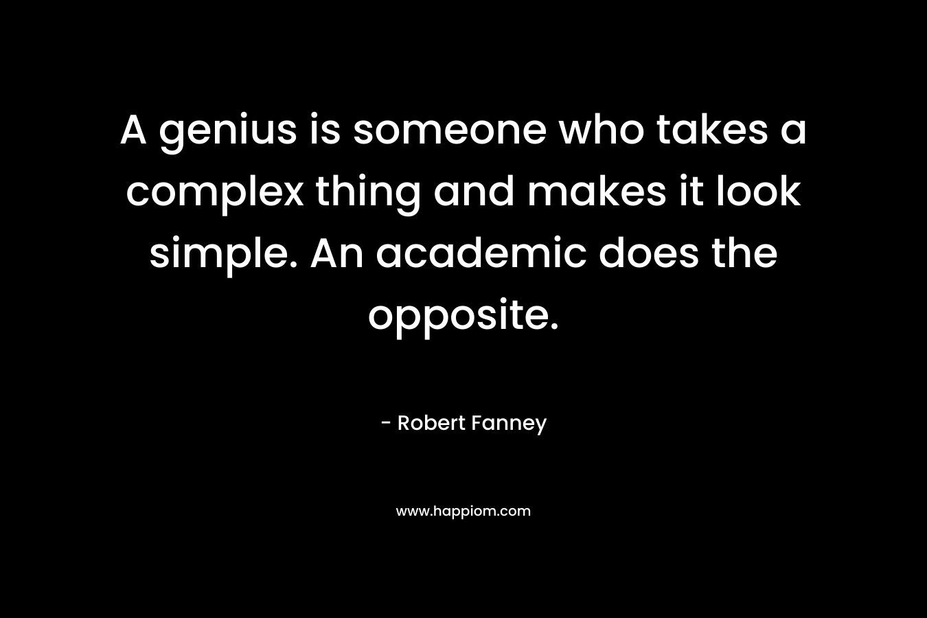 A genius is someone who takes a complex thing and makes it look simple. An academic does the opposite. – Robert Fanney