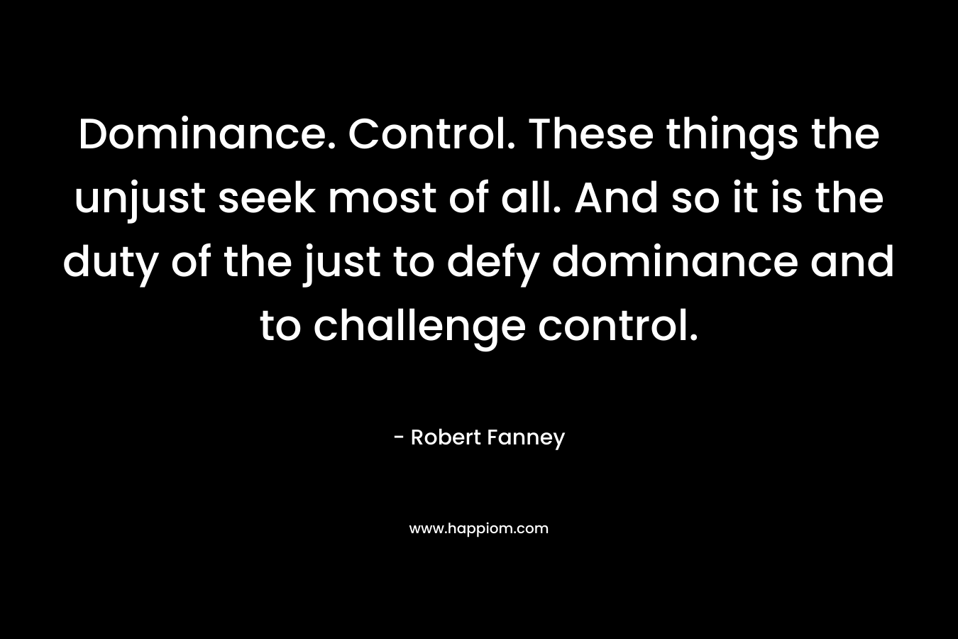 Dominance. Control. These things the unjust seek most of all. And so it is the duty of the just to defy dominance and to challenge control.