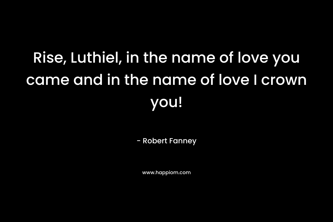 Rise, Luthiel, in the name of love you came and in the name of love I crown you! – Robert Fanney