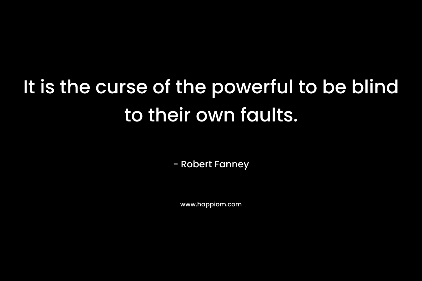 It is the curse of the powerful to be blind to their own faults.