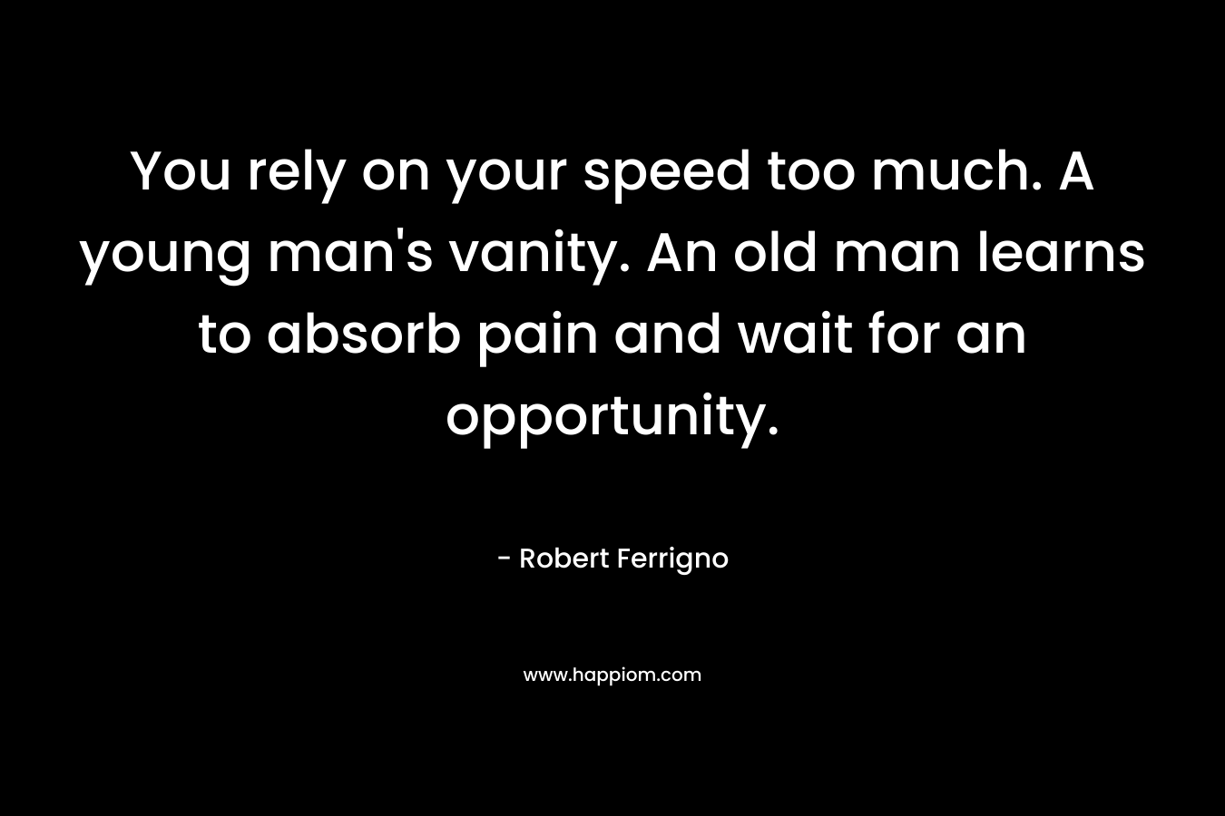 You rely on your speed too much. A young man’s vanity. An old man learns to absorb pain and wait for an opportunity. – Robert Ferrigno