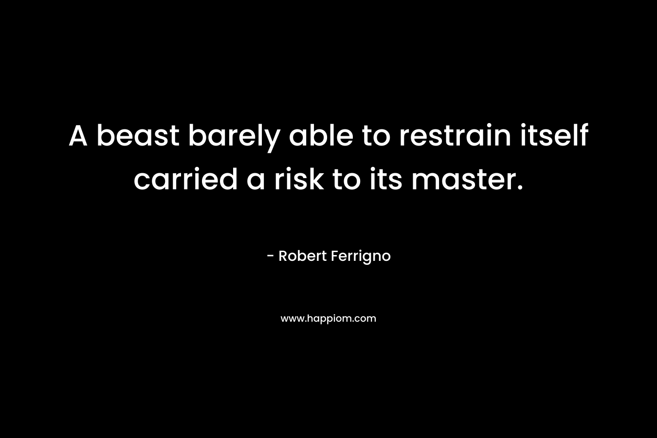 A beast barely able to restrain itself carried a risk to its master. – Robert Ferrigno