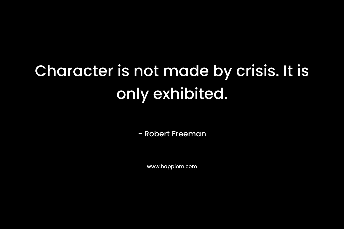 Character is not made by crisis. It is only exhibited. – Robert Freeman
