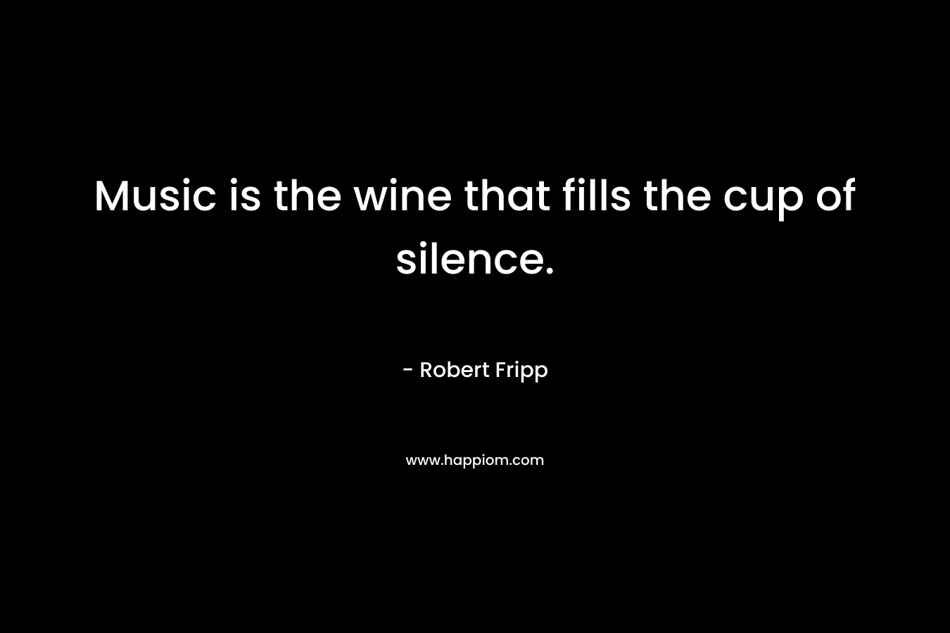 Music is the wine that fills the cup of silence. – Robert  Fripp