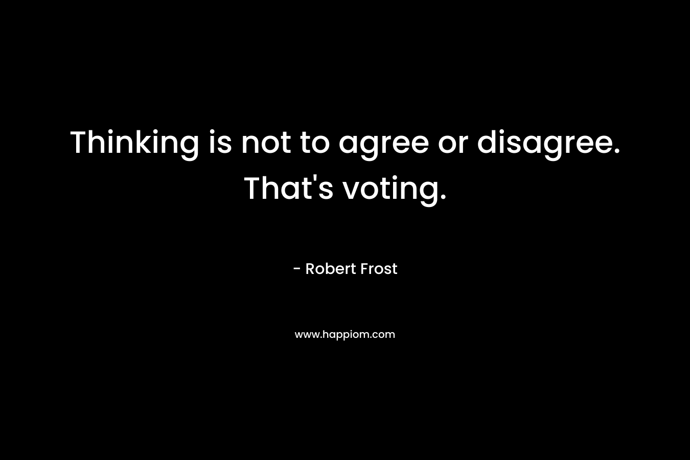 Thinking is not to agree or disagree. That’s voting. – Robert Frost