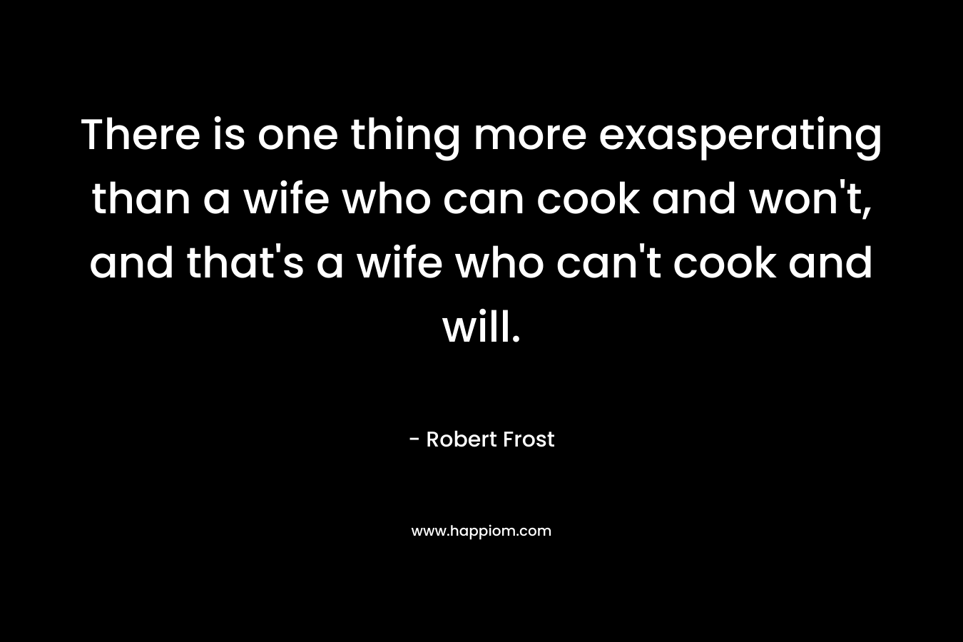 There is one thing more exasperating than a wife who can cook and won't, and that's a wife who can't cook and will.