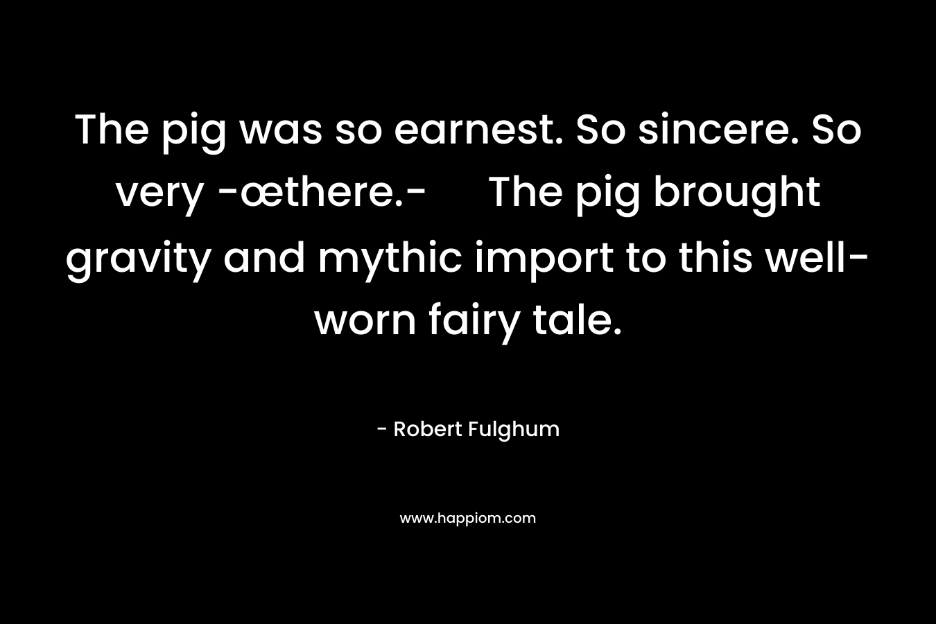 The pig was so earnest. So sincere. So very -œthere.- The pig brought gravity and mythic import to this well-worn fairy tale.