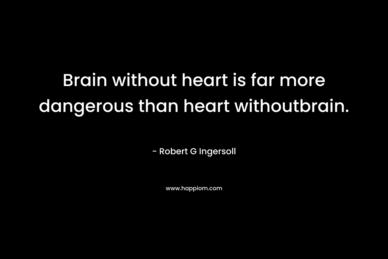 Brain without heart is far more dangerous than heart withoutbrain.