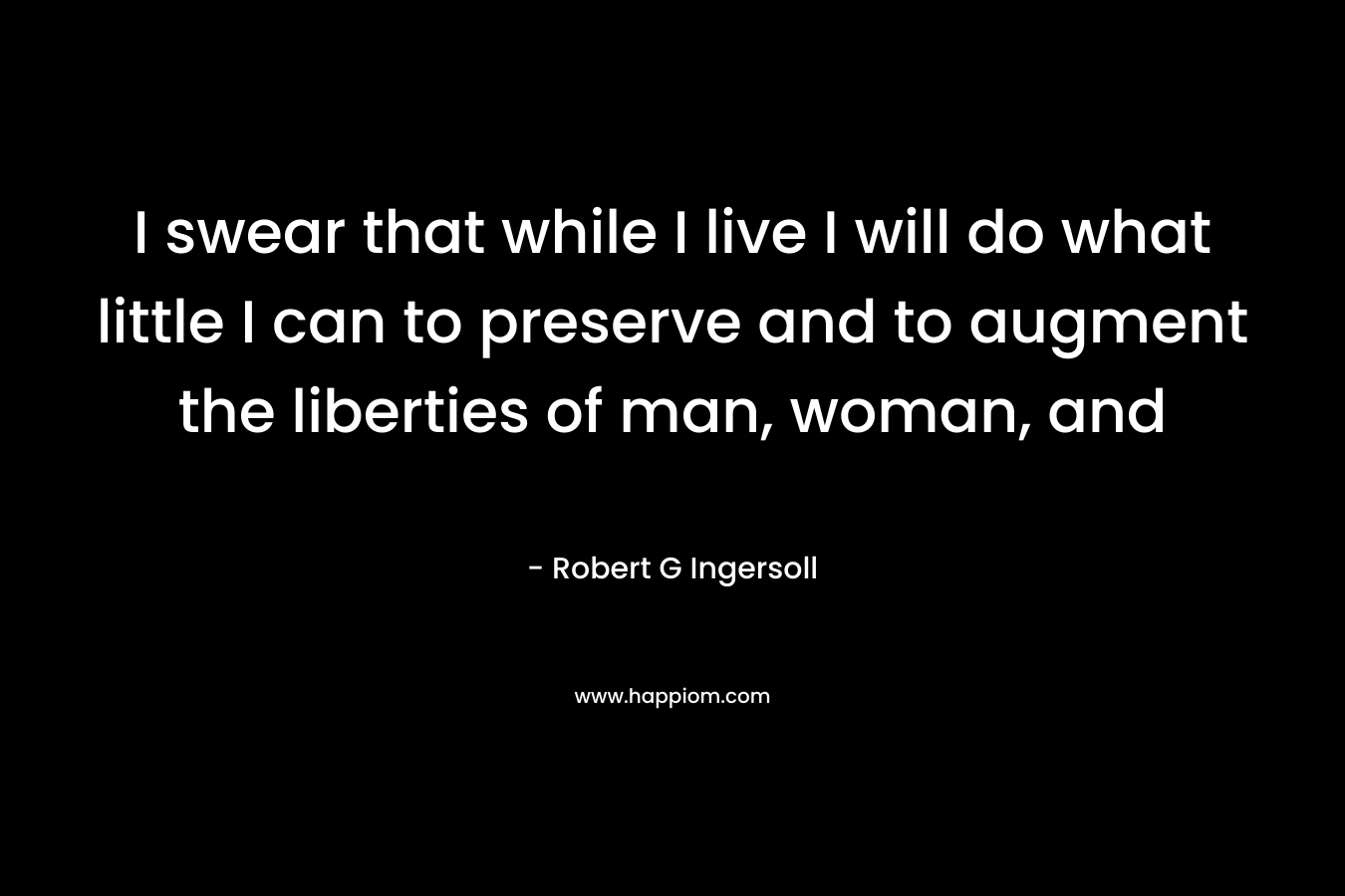 I swear that while I live I will do what little I can to preserve and to augment the liberties of man, woman, and  – Robert G Ingersoll