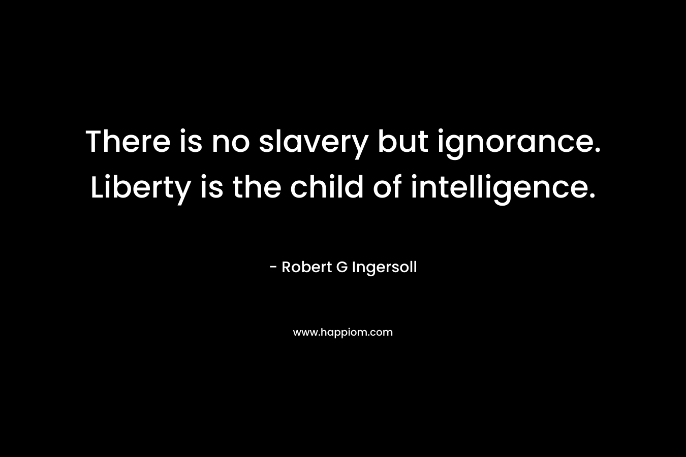There is no slavery but ignorance. Liberty is the child of intelligence.
