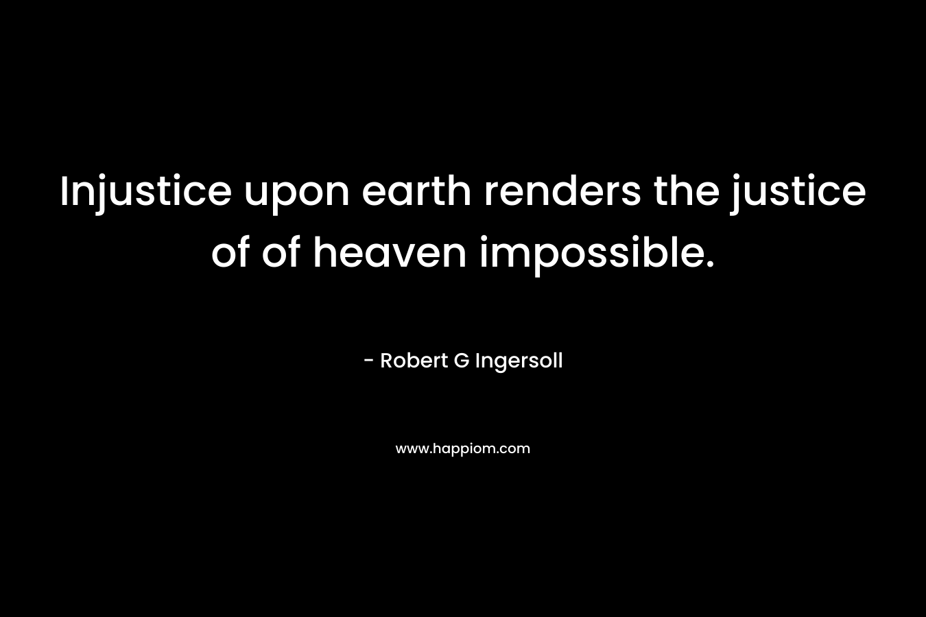 Injustice upon earth renders the justice of of heaven impossible. – Robert G Ingersoll