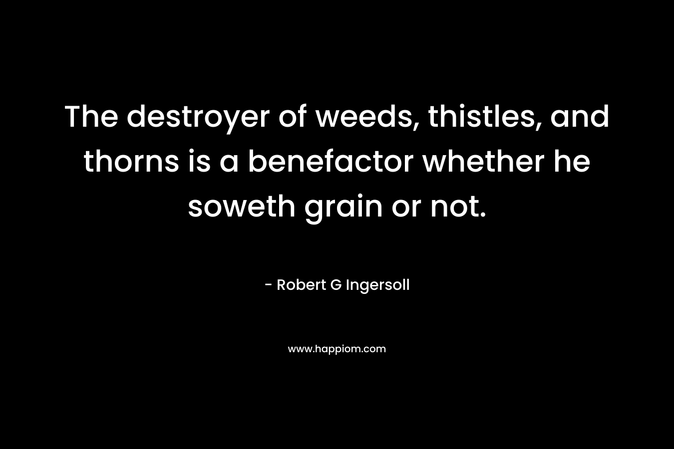 The destroyer of weeds, thistles, and thorns is a benefactor whether he soweth grain or not.