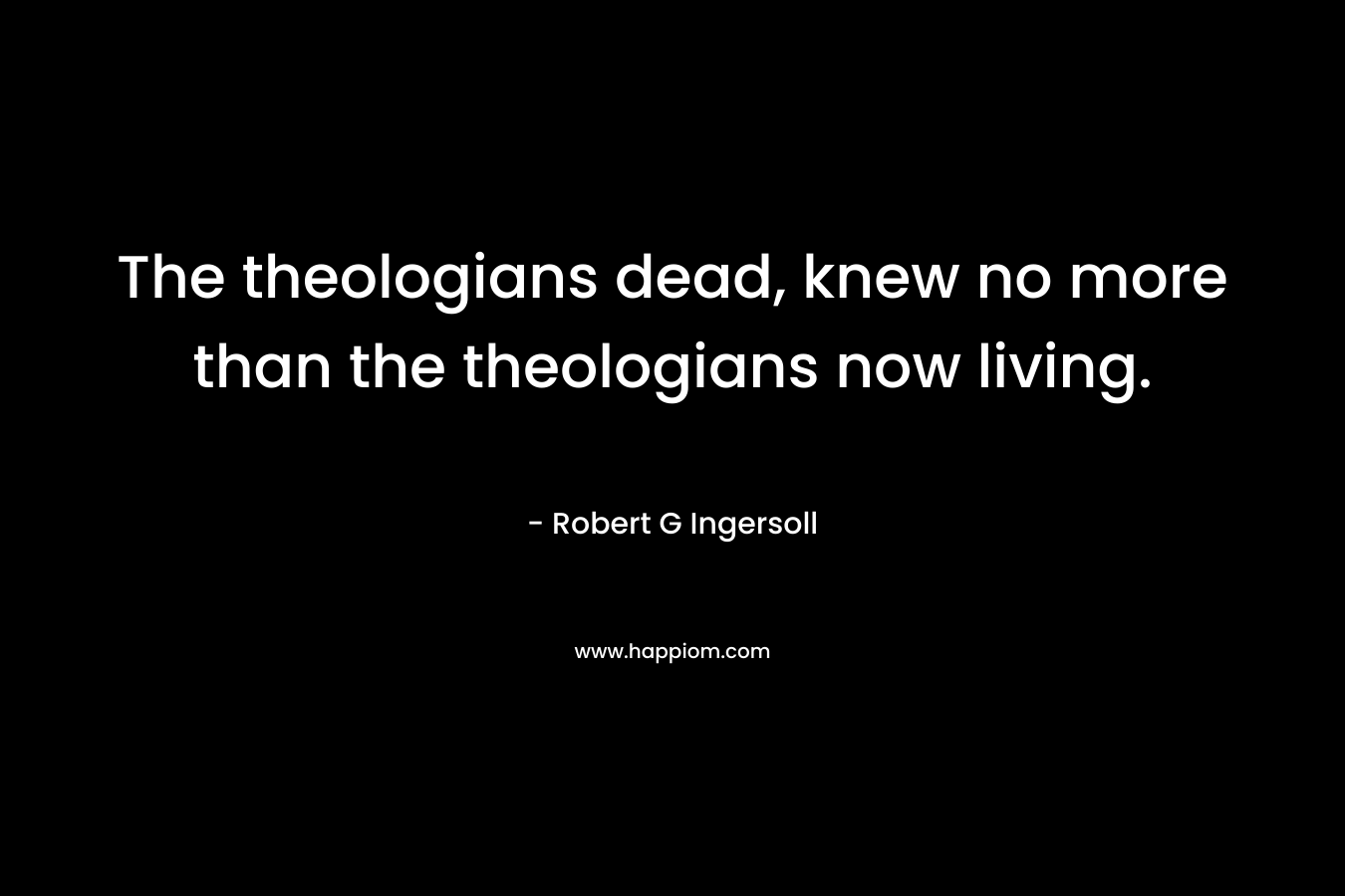 The theologians dead, knew no more than the theologians now living.