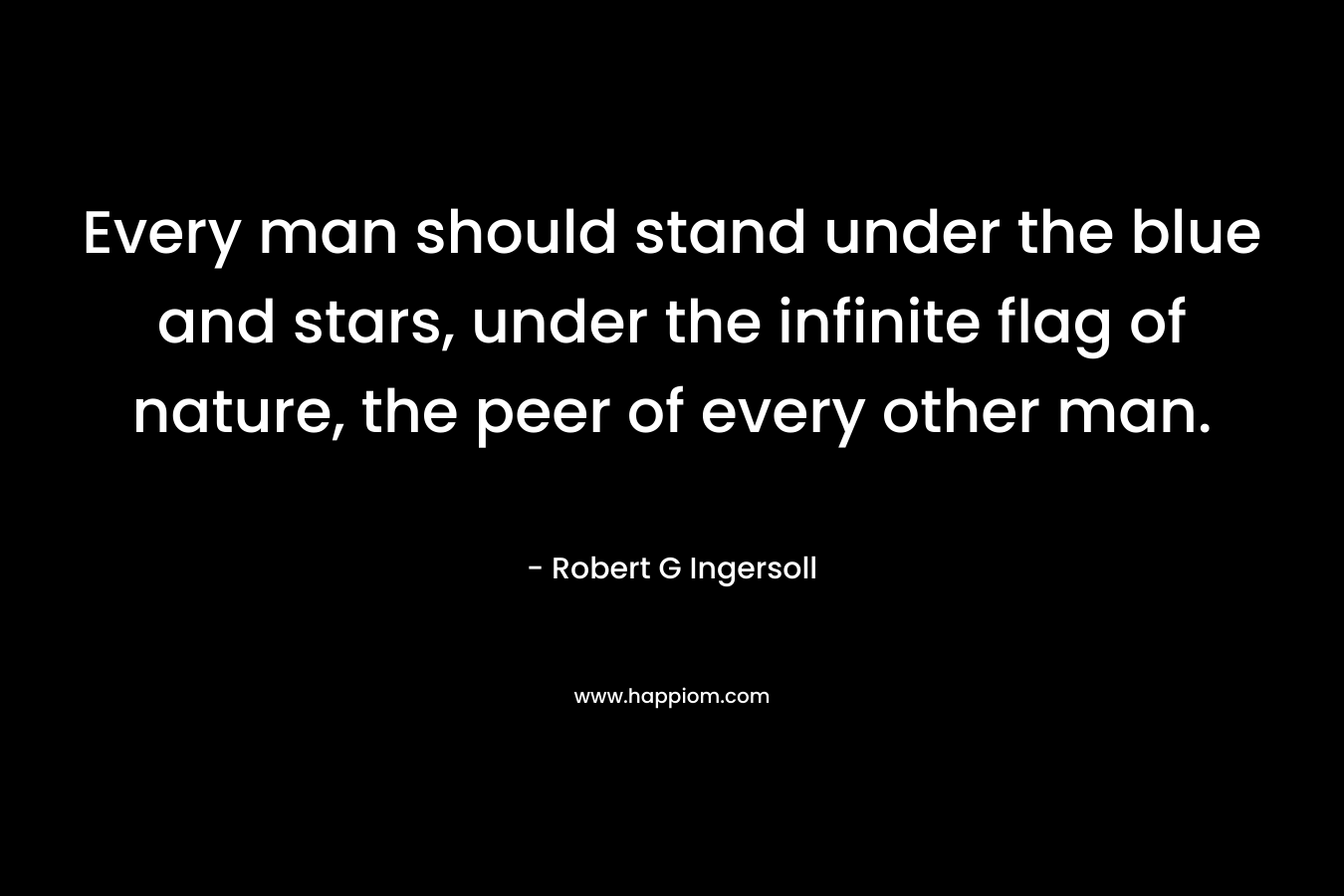 Every man should stand under the blue and stars, under the infinite flag of nature, the peer of every other man. – Robert G Ingersoll