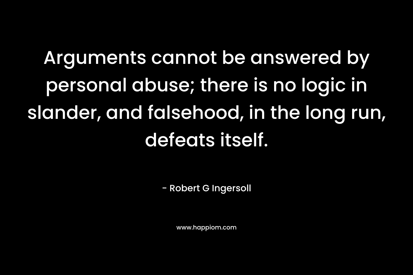 Arguments cannot be answered by personal abuse; there is no logic in slander, and falsehood, in the long run, defeats itself. – Robert G Ingersoll