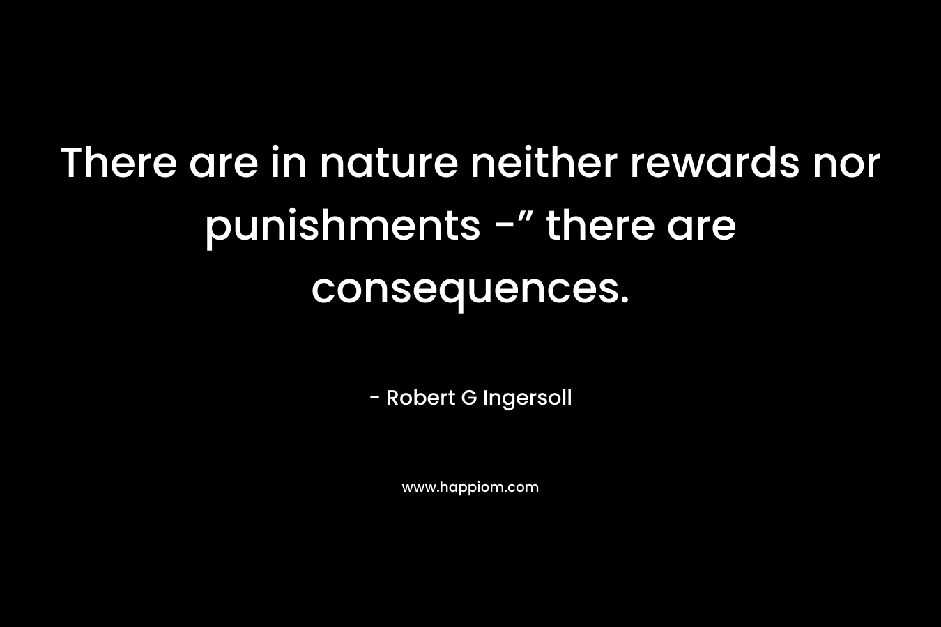 There are in nature neither rewards nor punishments -” there are consequences.