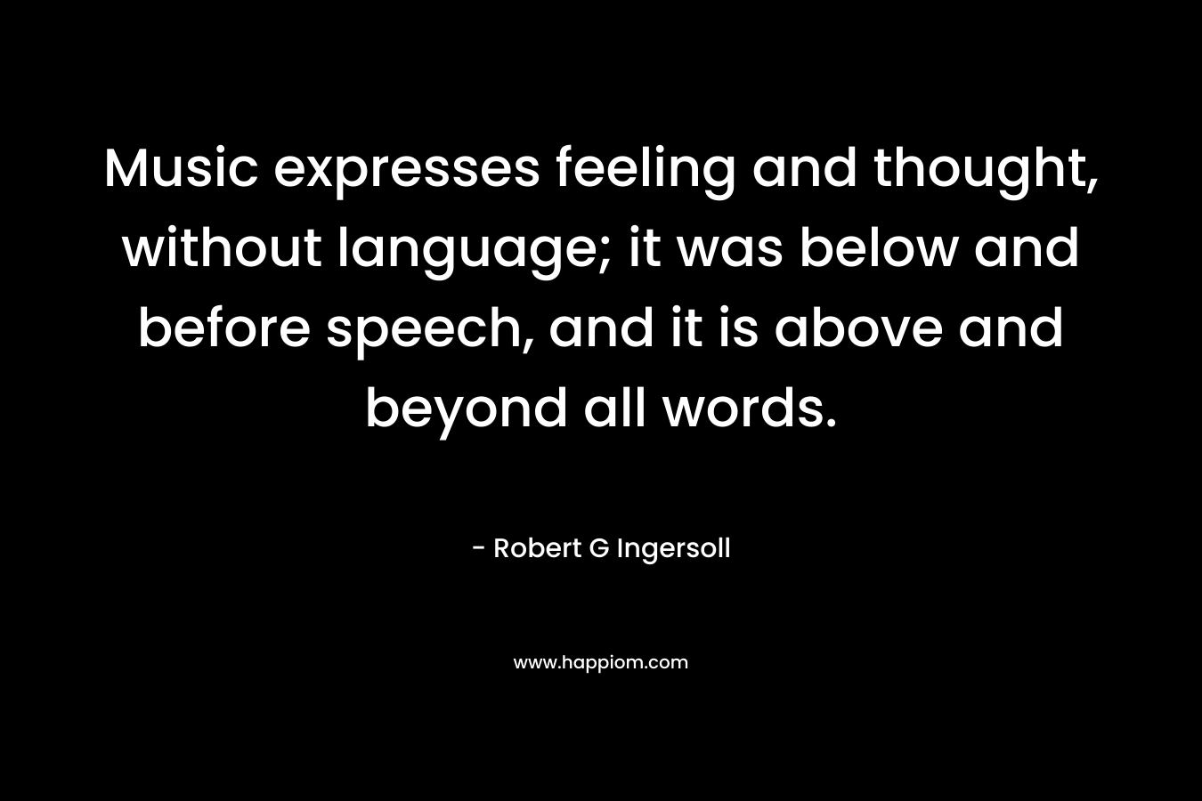 Music expresses feeling and thought, without language; it was below and before speech, and it is above and beyond all words. 