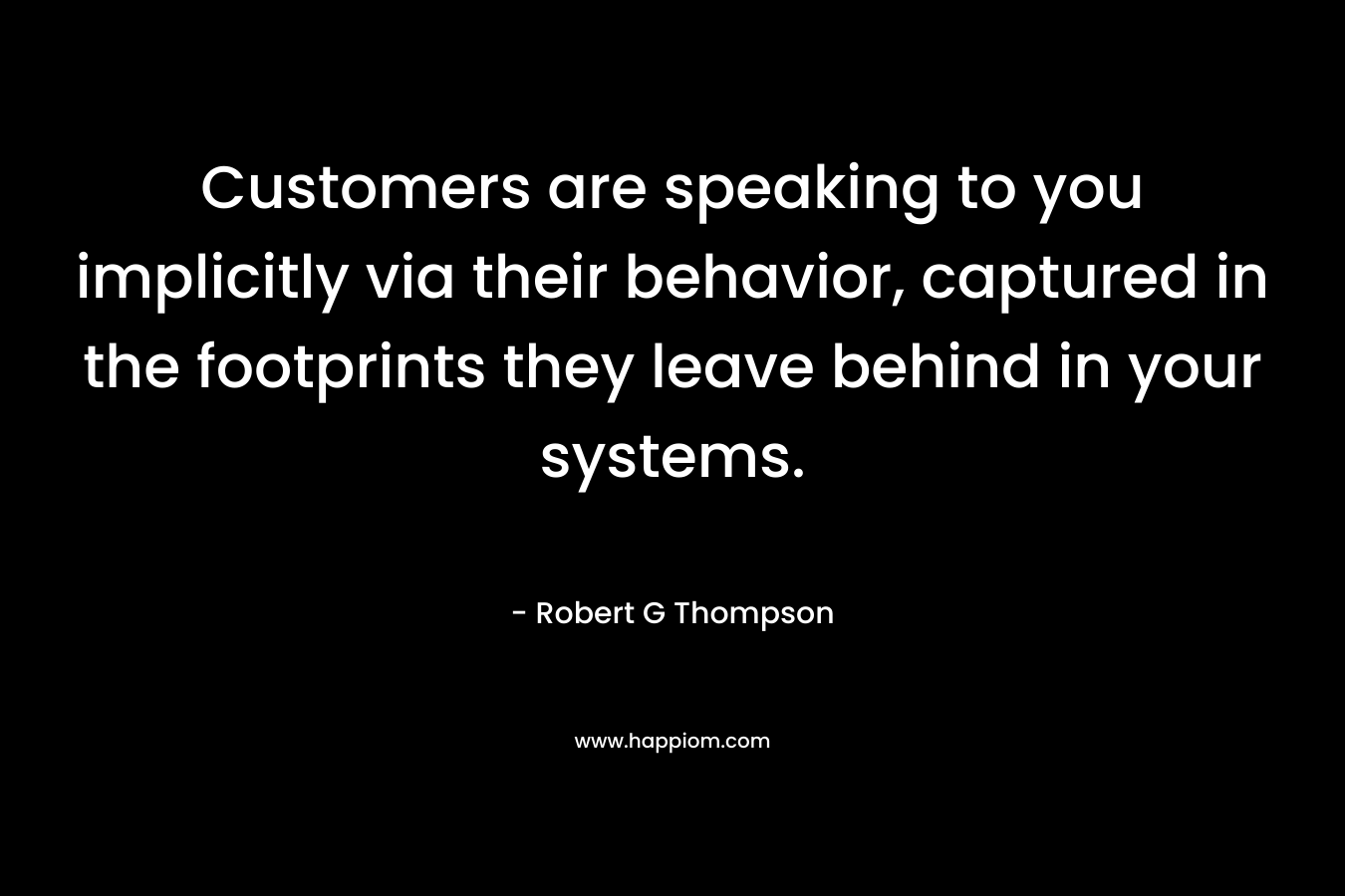 Customers are speaking to you implicitly via their behavior, captured in the footprints they leave behind in your systems.