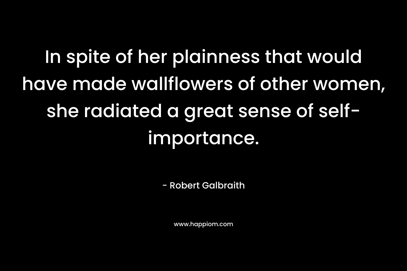 In spite of her plainness that would have made wallflowers of other women, she radiated a great sense of self-importance. – Robert Galbraith