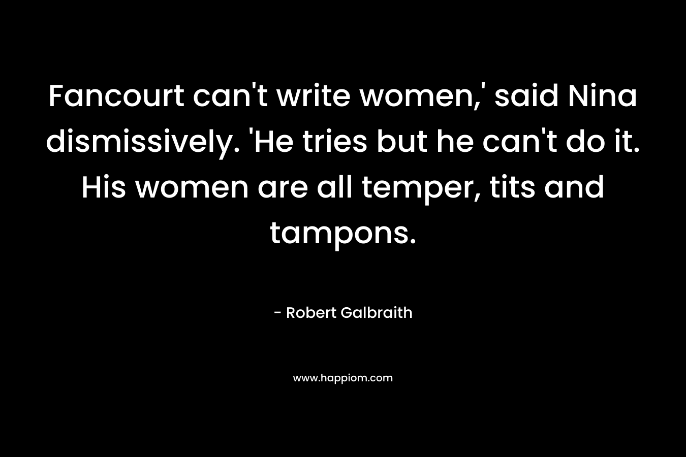 Fancourt can’t write women,’ said Nina dismissively. ‘He tries but he can’t do it. His women are all temper, tits and tampons. – Robert Galbraith