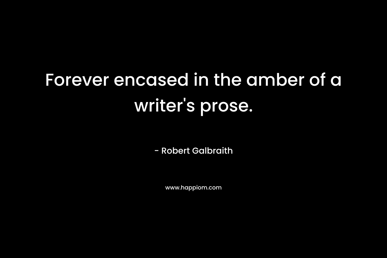 Forever encased in the amber of a writer’s prose. – Robert Galbraith