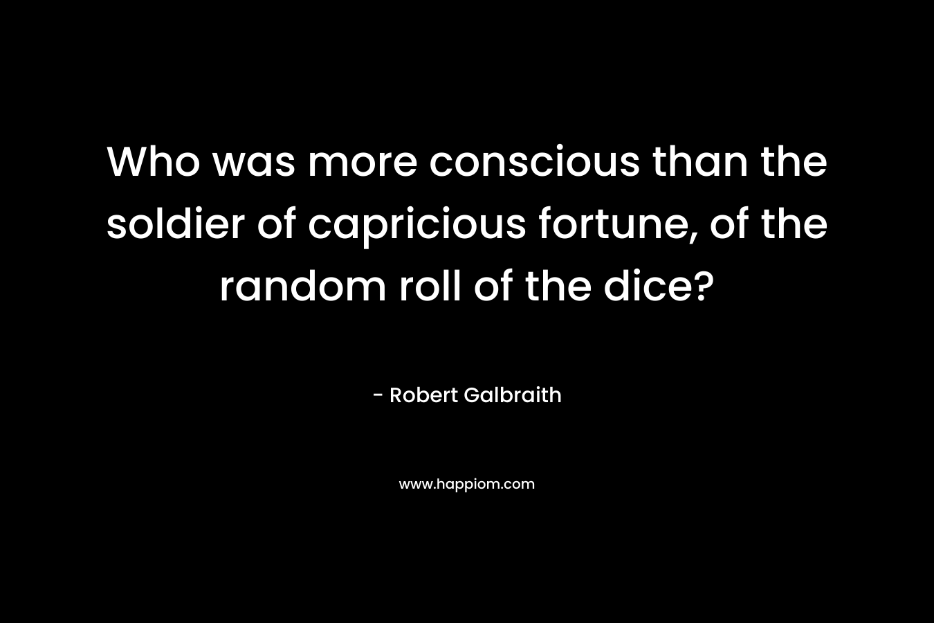 Who was more conscious than the soldier of capricious fortune, of the random roll of the dice?