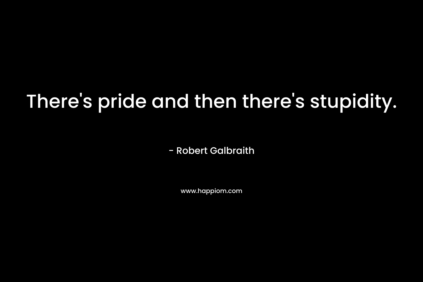 There’s pride and then there’s stupidity. – Robert Galbraith