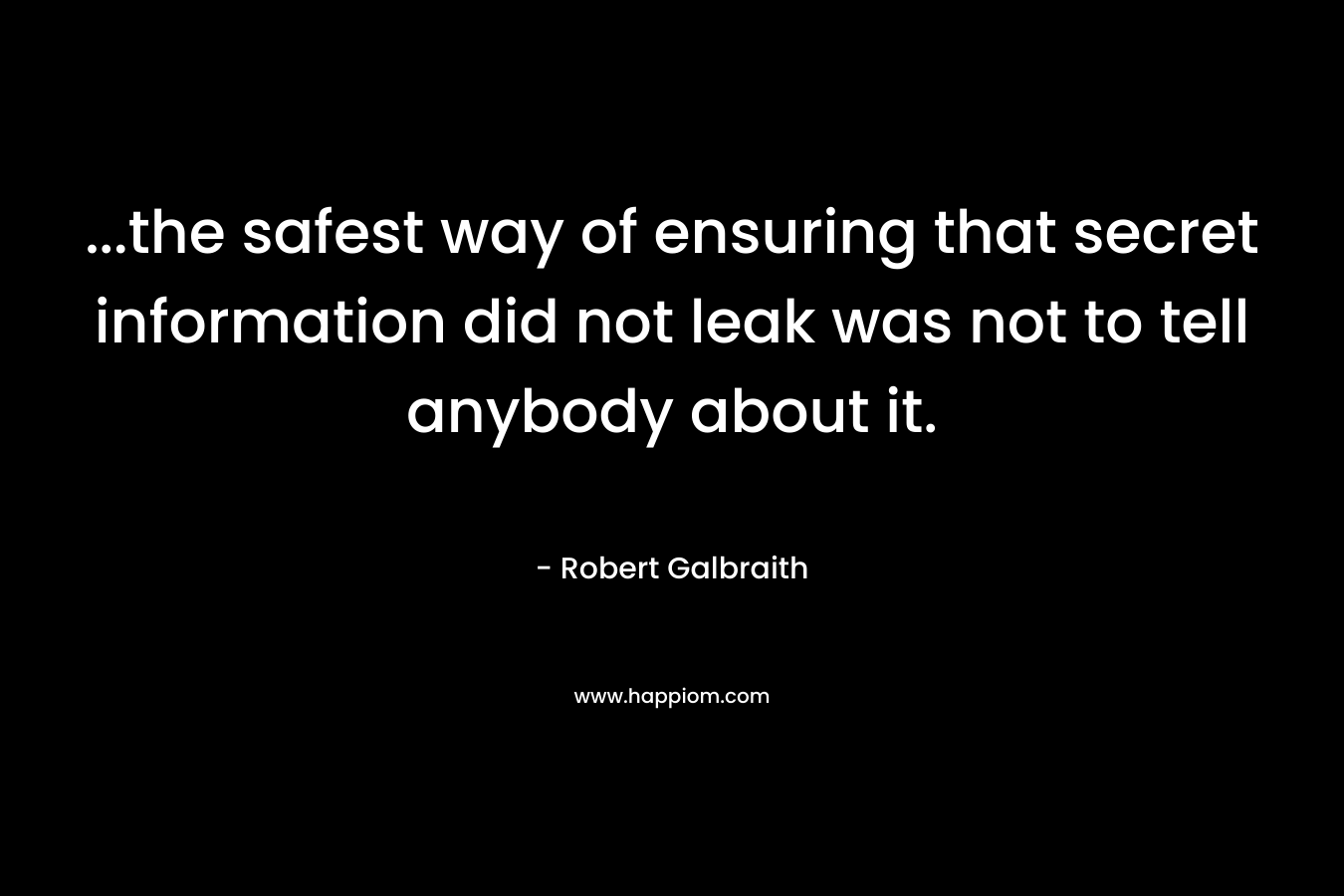 …the safest way of ensuring that secret information did not leak was not to tell anybody about it. – Robert Galbraith