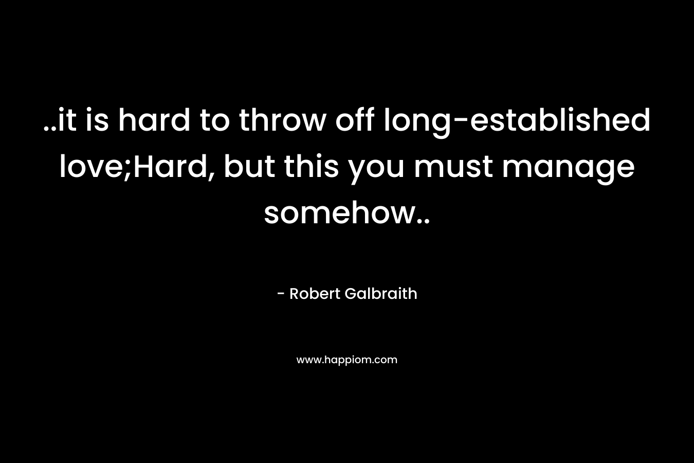 ..it is hard to throw off long-established love;Hard, but this you must manage somehow.. – Robert Galbraith