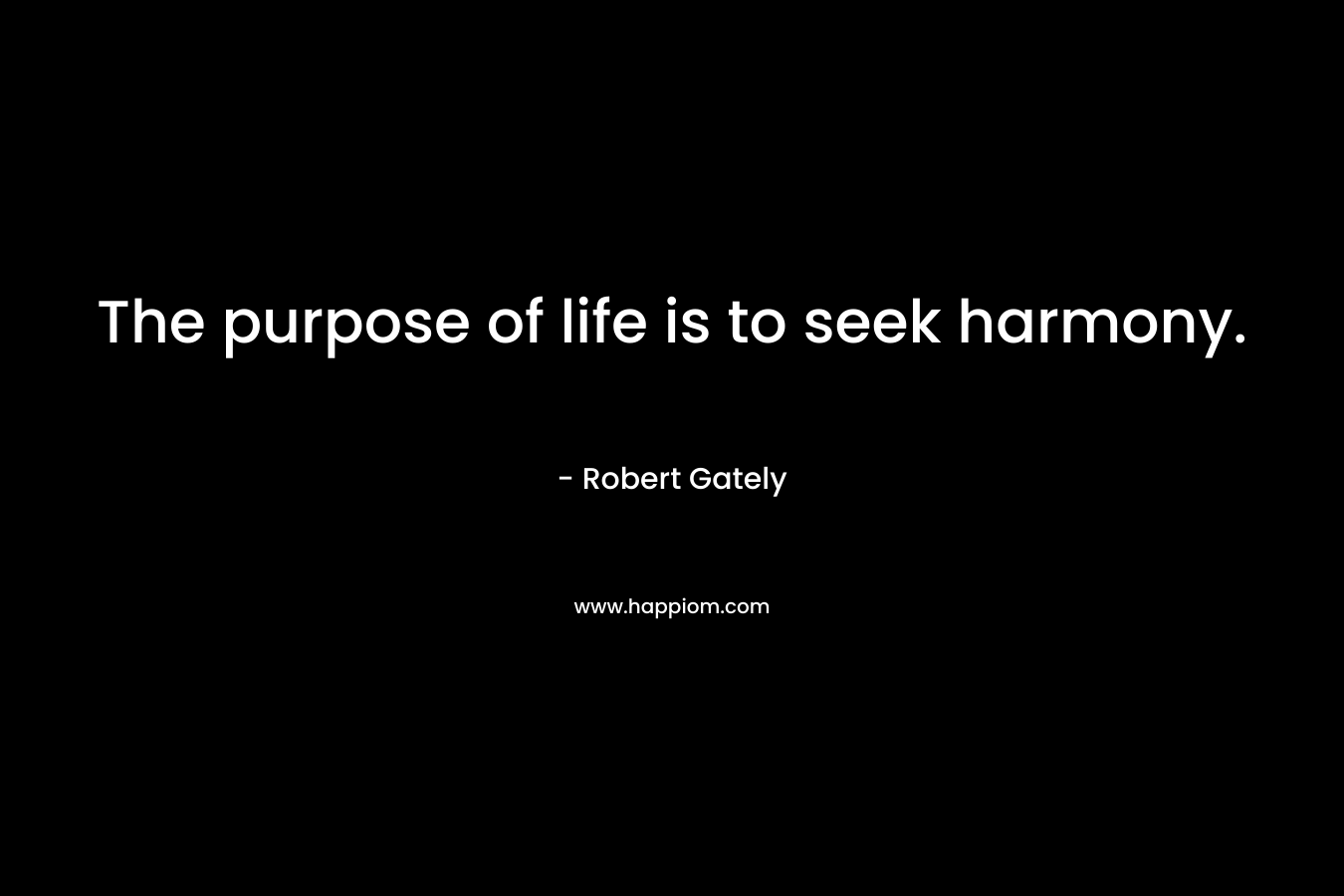The purpose of life is to seek harmony. – Robert Gately