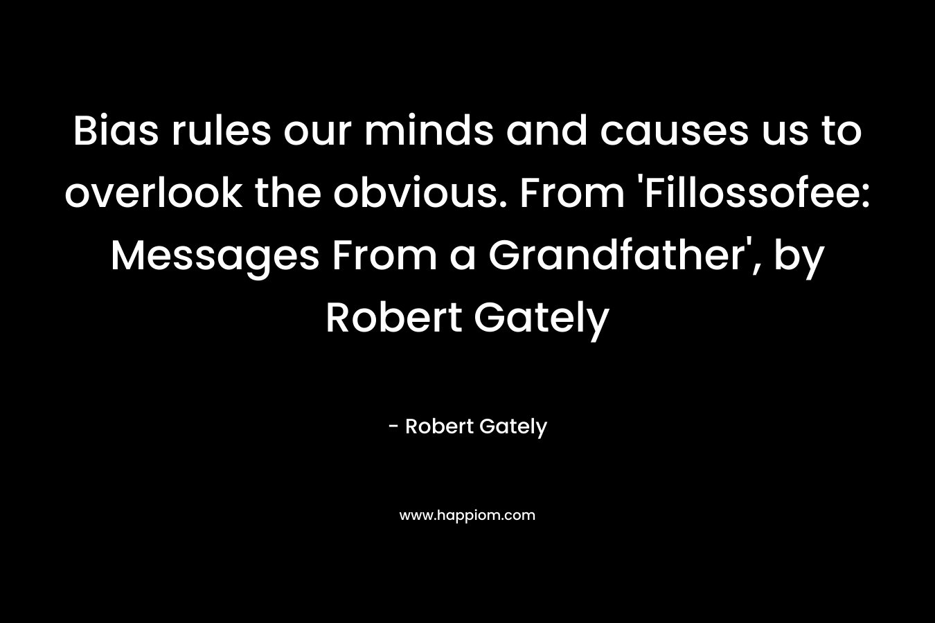 Bias rules our minds and causes us to overlook the obvious. From 'Fillossofee: Messages From a Grandfather', by Robert Gately