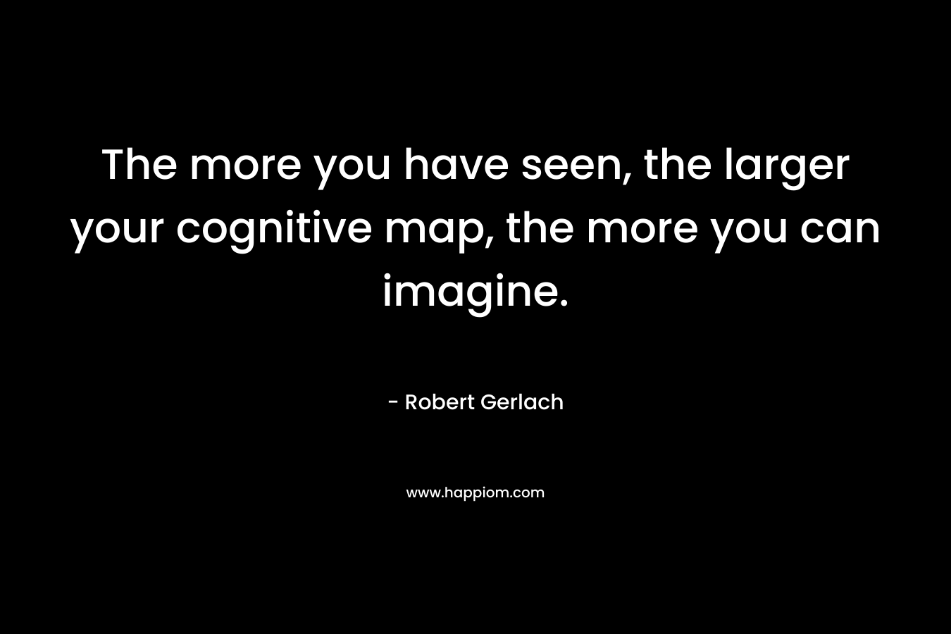 The more you have seen, the larger your cognitive map, the more you can imagine.