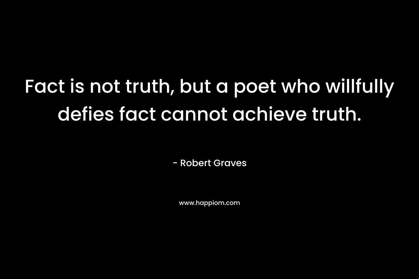 Fact is not truth, but a poet who willfully defies fact cannot achieve truth. – Robert Graves