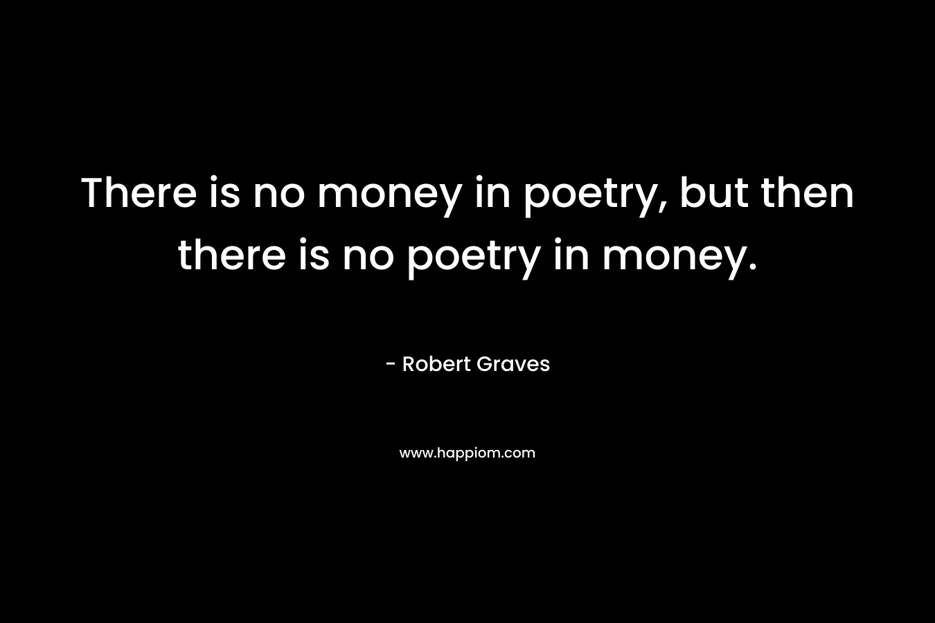 There is no money in poetry, but then there is no poetry in money. – Robert Graves