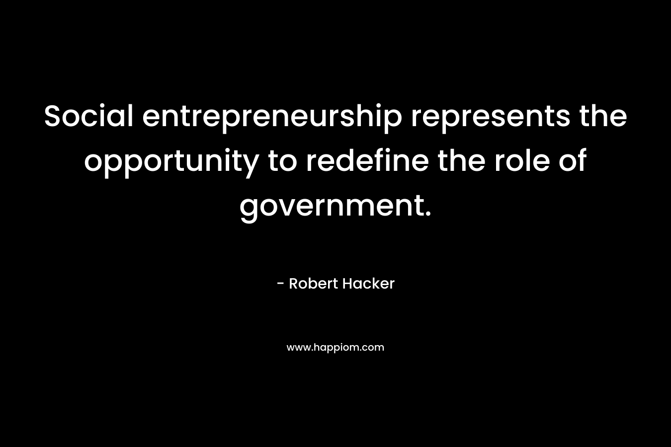 Social entrepreneurship represents the opportunity to redefine the role of government. – Robert Hacker
