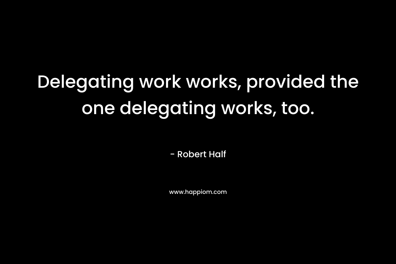 Delegating work works, provided the one delegating works, too. – Robert Half
