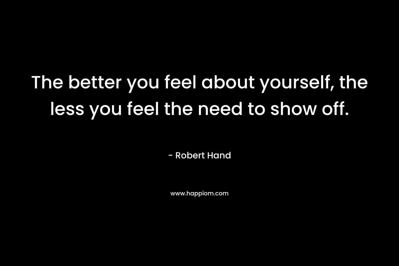 The better you feel about yourself, the less you feel the need to show off.