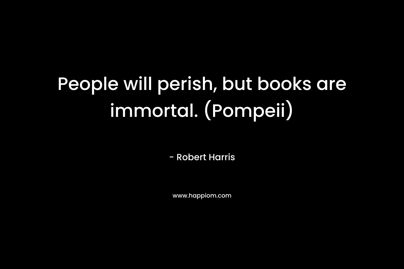 People will perish, but books are immortal. (Pompeii)