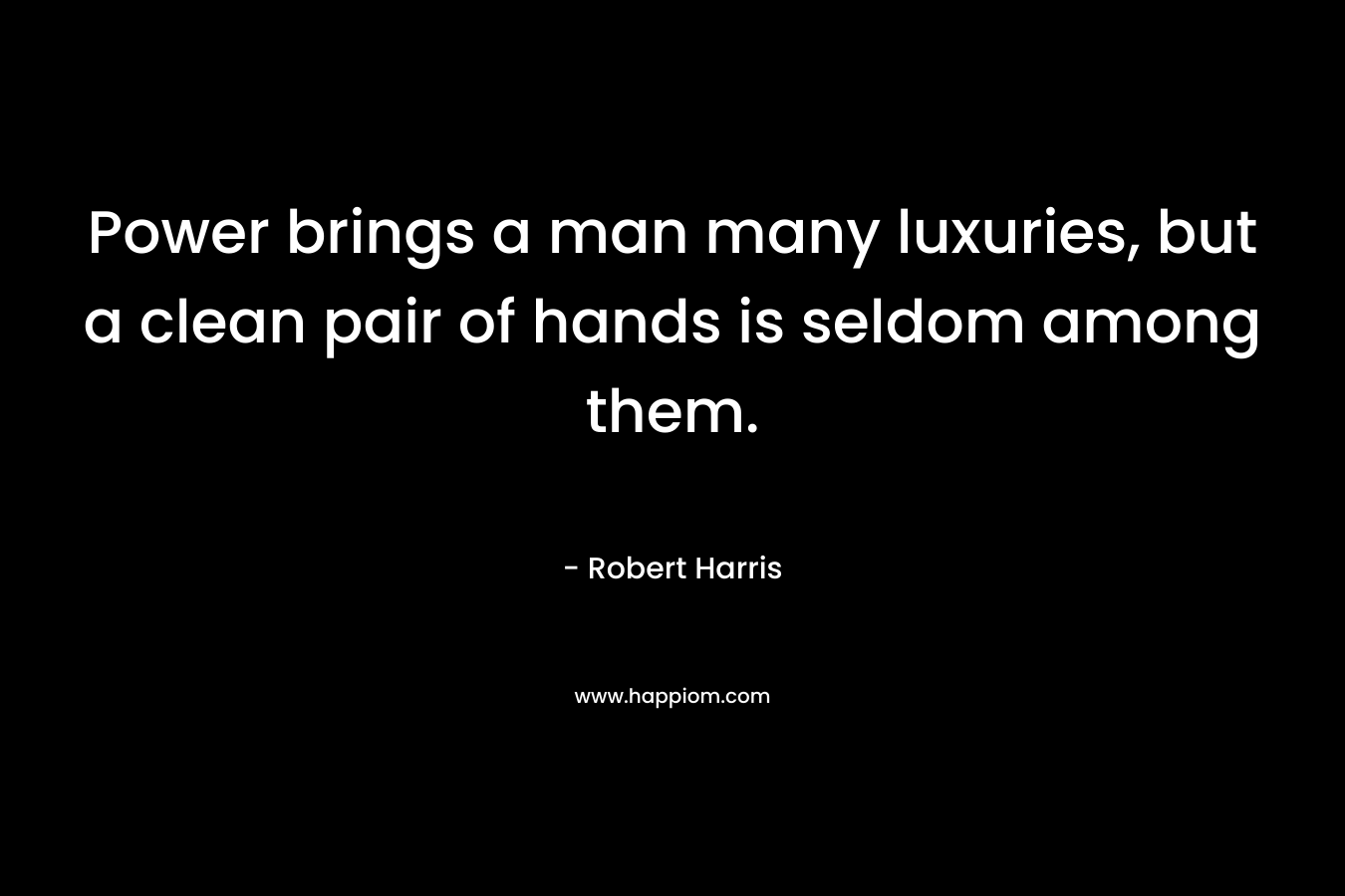 Power brings a man many luxuries, but a clean pair of hands is seldom among them. – Robert Harris