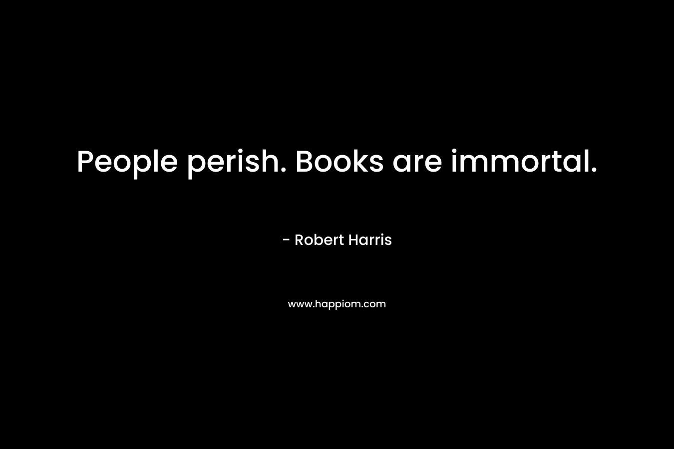 People perish. Books are immortal.