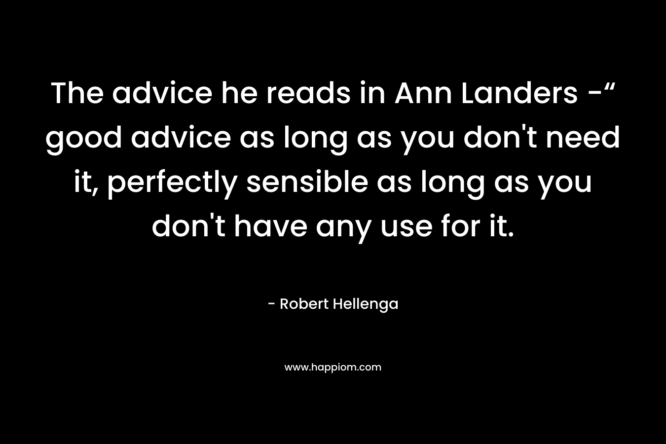 The advice he reads in Ann Landers -“ good advice as long as you don't need it, perfectly sensible as long as you don't have any use for it.
